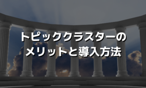 トピッククラスターとは？メリットや導入方法について