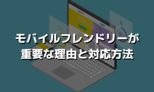 モバイルフレンドリーが重要な理由と対応方法について