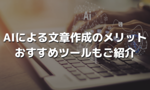 AIによる文章作成のメリットおすすめツールもご紹介