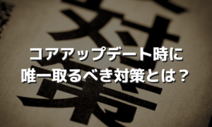 コアアップデート時に唯一取るべき対策とは？