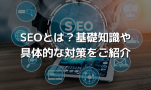 SEOとは？基礎知識や具体的な対策をご紹介