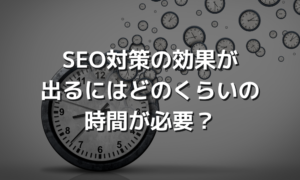 SEO対策の効果が出るにはどのくらいの時間が必要？