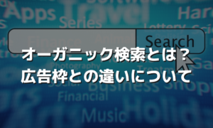 オーガニック検索とは？広告枠との違いについて