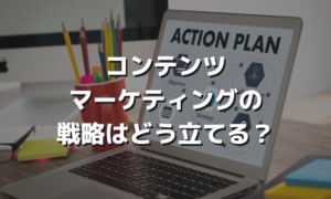 コンテンツマーケティングの戦略はどう立てる？