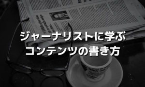 ジャーナリストに学ぶコンテンツの書き方