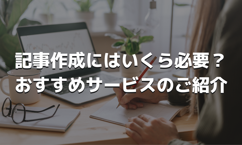 記事作成の料金相場とおすすめの代行サービス8選！費用の決まり方や注意点も紹介