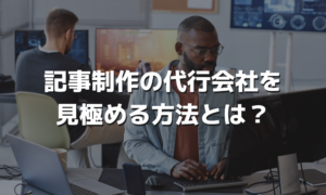 記事制作の代行会社を見極める方法とは？