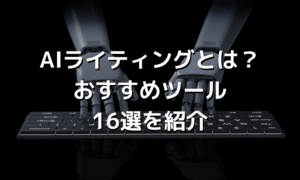 AIライティングとは？おすすめツール16選を紹介