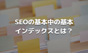 SEOの基本中の基本インデックスとは？
