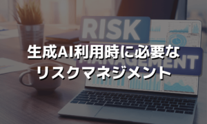 生成AI利用時に必要なリスクマネジメント