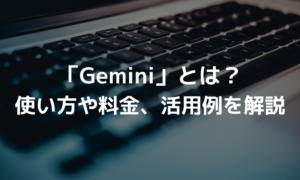 Geminiとは？使い方や料金、活用例を解説！