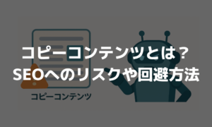 コピーコンテンツとは？SEOに与えるリスクや回避方法を解説！
