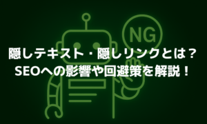 隠しテキスト・隠しリンクとは？SEO対策への影響や回避策を解説！