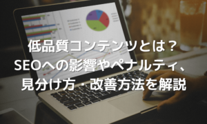 低品質コンテンツとは？SEOへの影響やペナルティ、見分け方・改善方法を解説
