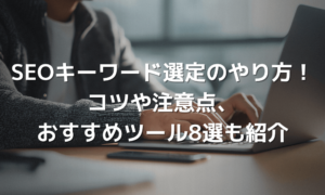 SEOキーワード選定のやり方を解説！コツや注意点・おすすめツールも紹介【初心者向け】
