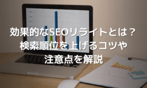 SEOのリライトとは？効果的なやり方とコツ・注意点を解説！