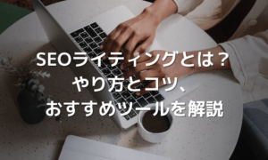SEOライティングとは？やり方とコツ、おすすめツールを解説【初心者向け】