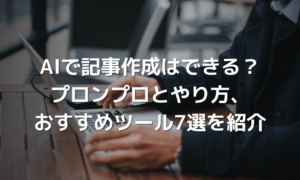 【リライト確認用】AIで記事作成はできる？プロンプトとやり方、おすすめツール7選を紹介