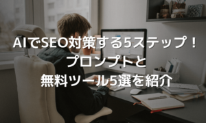 AIでSEO対策する実践5ステップ！プロンプトと無料ツール5選を紹介