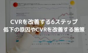 CVRを改善する6ステップ！低下の原因やCVRを改善する施策を解説